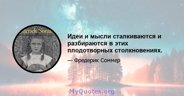 Идеи и мысли сталкиваются и разбираются в этих плодотворных столкновениях.