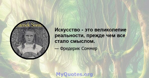 Искусство - это великолепие реальности, прежде чем все стало смыслом.