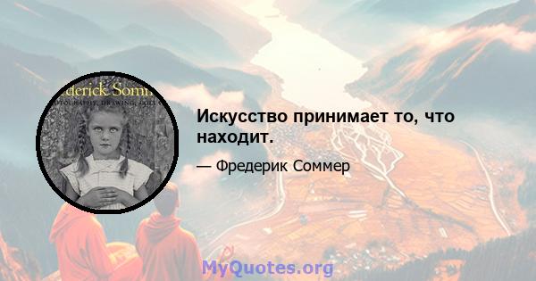 Искусство принимает то, что находит.