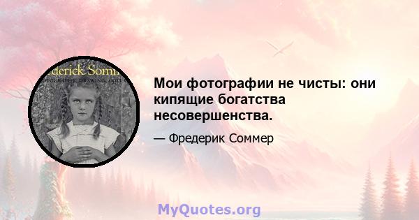 Мои фотографии не чисты: они кипящие богатства несовершенства.