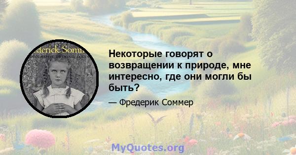 Некоторые говорят о возвращении к природе, мне интересно, где они могли бы быть?