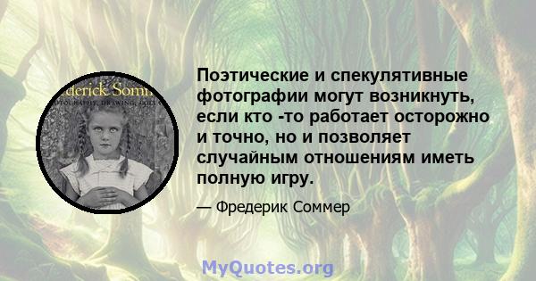 Поэтические и спекулятивные фотографии могут возникнуть, если кто -то работает осторожно и точно, но и позволяет случайным отношениям иметь полную игру.