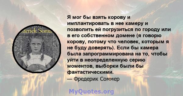 Я мог бы взять корову и имплантировать в нее камеру и позволить ей погрузиться по городу или в его собственном домене (я говорю корову, потому что человек, которым я не буду доверять). Если бы камера была