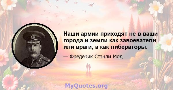 Наши армии приходят не в ваши города и земли как завоеватели или враги, а как либераторы.