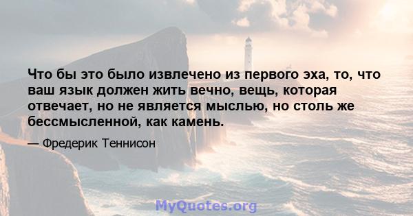 Что бы это было извлечено из первого эха, то, что ваш язык должен жить вечно, вещь, которая отвечает, но не является мыслью, но столь же бессмысленной, как камень.