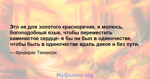 Это не для золотого красноречия, я молюсь, богоподобный язык, чтобы переместить каменистое сердце- я бы ни был в одиночестве, чтобы быть в одиночестве вдаль дикое и без пути.