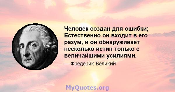 Человек создан для ошибки; Естественно он входит в его разум, и он обнаруживает несколько истин только с величайшими усилиями.