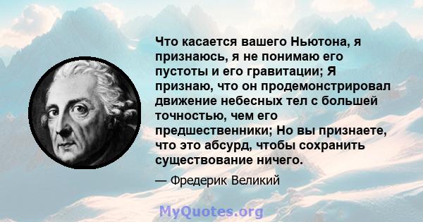 Что касается вашего Ньютона, я признаюсь, я не понимаю его пустоты и его гравитации; Я признаю, что он продемонстрировал движение небесных тел с большей точностью, чем его предшественники; Но вы признаете, что это