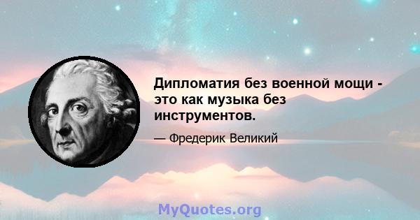 Дипломатия без военной мощи - это как музыка без инструментов.