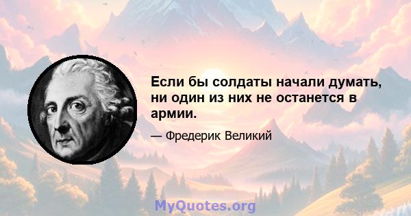 Если бы солдаты начали думать, ни один из них не останется в армии.