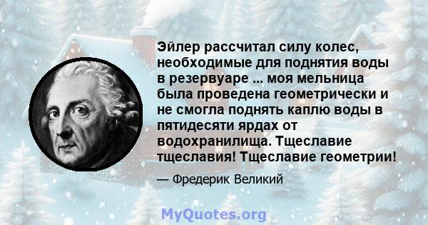 Эйлер рассчитал силу колес, необходимые для поднятия воды в резервуаре ... моя мельница была проведена геометрически и не смогла поднять каплю воды в пятидесяти ярдах от водохранилища. Тщеславие тщеславия! Тщеславие