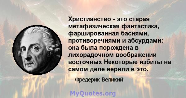 Христианство - это старая метафизическая фантастика, фаршированная баснями, противоречиями и абсурдами: она была порождена в лихорадочном воображении восточных Некоторые избиты на самом деле верили в это.