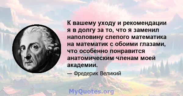 К вашему уходу и рекомендации я в долгу за то, что я заменил наполовину слепого математика на математик с обоими глазами, что особенно понравится анатомическим членам моей академии.