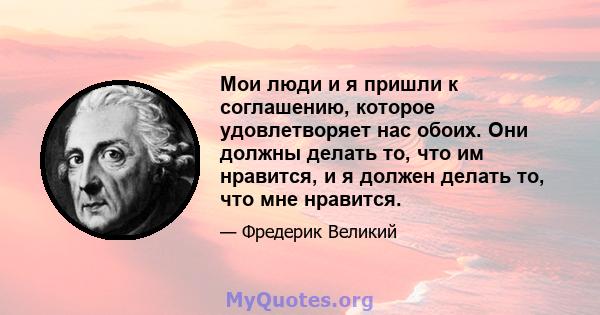 Мои люди и я пришли к соглашению, которое удовлетворяет нас обоих. Они должны делать то, что им нравится, и я должен делать то, что мне нравится.