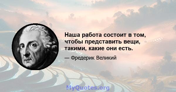 Наша работа состоит в том, чтобы представить вещи, такими, какие они есть.