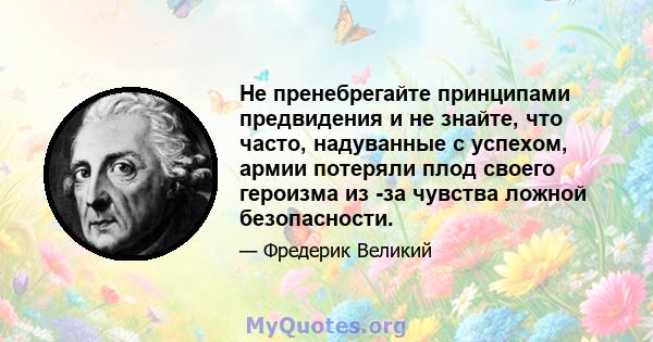 Не пренебрегайте принципами предвидения и не знайте, что часто, надуванные с успехом, армии потеряли плод своего героизма из -за чувства ложной безопасности.