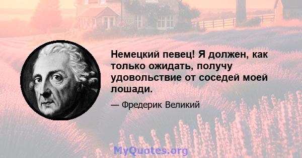 Немецкий певец! Я должен, как только ожидать, получу удовольствие от соседей моей лошади.