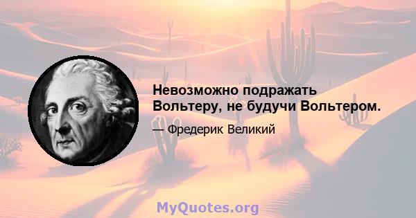 Невозможно подражать Вольтеру, не будучи Вольтером.