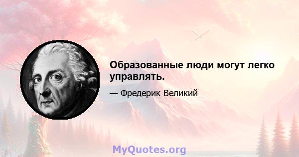 Образованные люди могут легко управлять.