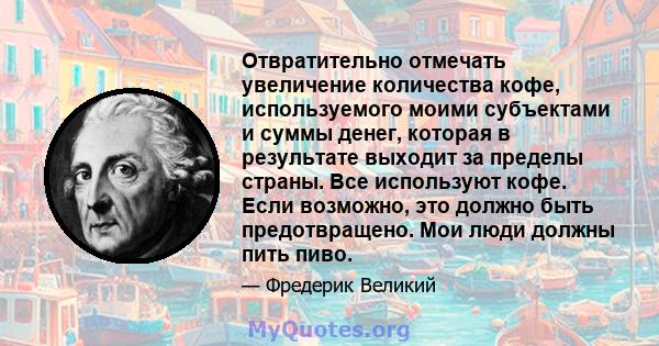 Отвратительно отмечать увеличение количества кофе, используемого моими субъектами и суммы денег, которая в результате выходит за пределы страны. Все используют кофе. Если возможно, это должно быть предотвращено. Мои