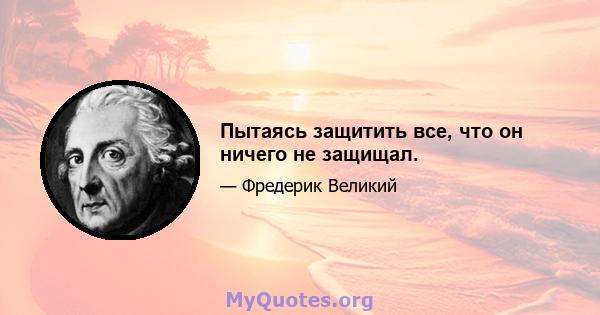 Пытаясь защитить все, что он ничего не защищал.