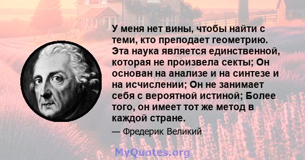 У меня нет вины, чтобы найти с теми, кто преподает геометрию. Эта наука является единственной, которая не произвела секты; Он основан на анализе и на синтезе и на исчислении; Он не занимает себя с вероятной истиной;