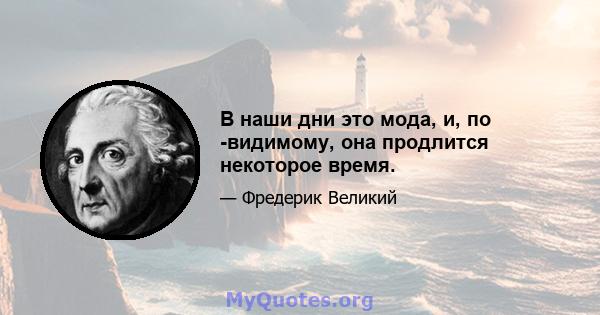 В наши дни это мода, и, по -видимому, она продлится некоторое время.