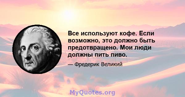 Все используют кофе. Если возможно, это должно быть предотвращено. Мои люди должны пить пиво.