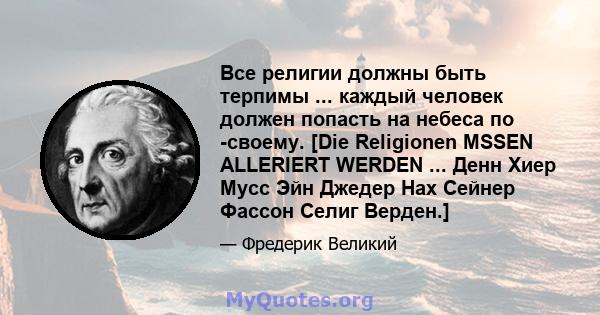 Все религии должны быть терпимы ... каждый человек должен попасть на небеса по -своему. [Die Religionen MSSEN ALLERIERT WERDEN ... Денн Хиер Мусс Эйн Джедер Нах Сейнер Фассон Селиг Верден.]