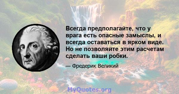 Всегда предполагайте, что у врага есть опасные замыслы, и всегда оставаться в ярком виде. Но не позволяйте этим расчетам сделать ваши робки.