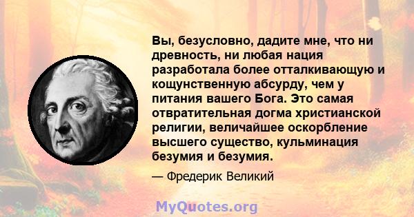 Вы, безусловно, дадите мне, что ни древность, ни любая нация разработала более отталкивающую и кощунственную абсурду, чем у питания вашего Бога. Это самая отвратительная догма христианской религии, величайшее