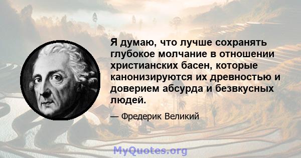 Я думаю, что лучше сохранять глубокое молчание в отношении христианских басен, которые канонизируются их древностью и доверием абсурда и безвкусных людей.