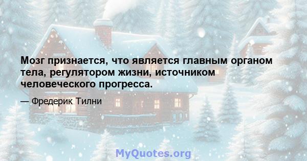 Мозг признается, что является главным органом тела, регулятором жизни, источником человеческого прогресса.