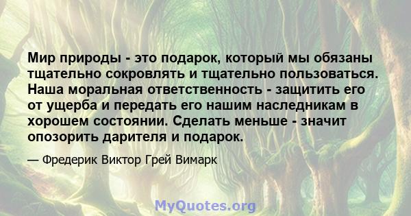 Мир природы - это подарок, который мы обязаны тщательно сокровлять и тщательно пользоваться. Наша моральная ответственность - защитить его от ущерба и передать его нашим наследникам в хорошем состоянии. Сделать меньше - 