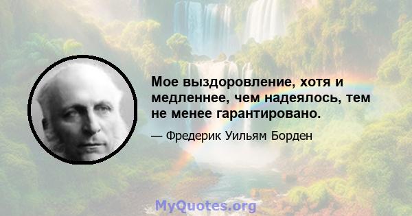 Мое выздоровление, хотя и медленнее, чем надеялось, тем не менее гарантировано.