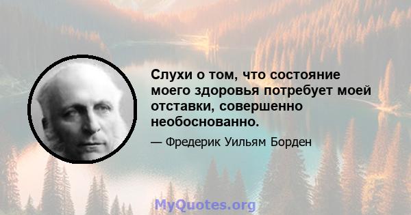 Слухи о том, что состояние моего здоровья потребует моей отставки, совершенно необоснованно.