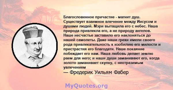 Благословенное причастие - магнит душ. Существует взаимное влечение между Иисусом и душами людей. Мэри вытащила его с небес. Наша природа привлекла его, а не природу ангелов. Наше несчастье заставило его наклоняться до