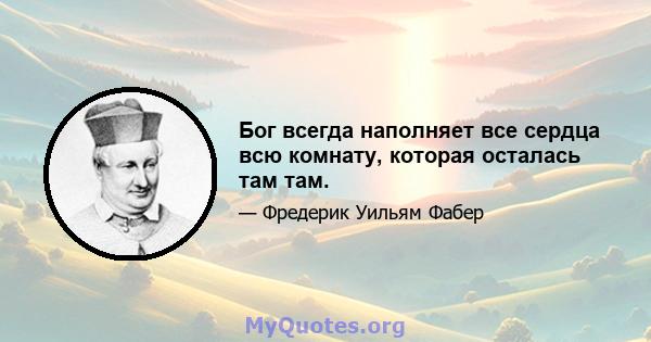 Бог всегда наполняет все сердца всю комнату, которая осталась там там.