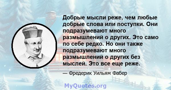 Добрые мысли реже, чем любые добрые слова или поступки. Они подразумевают много размышлений о других. Это само по себе редко. Но они также подразумевают много размышлений о других без мыслей. Это все еще реже.