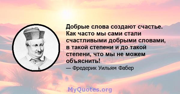 Добрые слова создают счастье. Как часто мы сами стали счастливыми добрыми словами, в такой степени и до такой степени, что мы не можем объяснить!