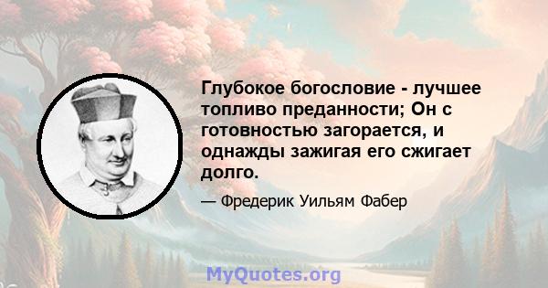 Глубокое богословие - лучшее топливо преданности; Он с готовностью загорается, и однажды зажигая его сжигает долго.