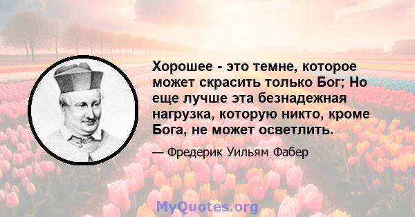 Хорошее - это темне, которое может скрасить только Бог; Но еще лучше эта безнадежная нагрузка, которую никто, кроме Бога, не может осветлить.