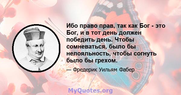 Ибо право прав, так как Бог - это Бог, и в тот день должен победить день. Чтобы сомневаться, было бы нелояльность, чтобы согнуть было бы грехом.