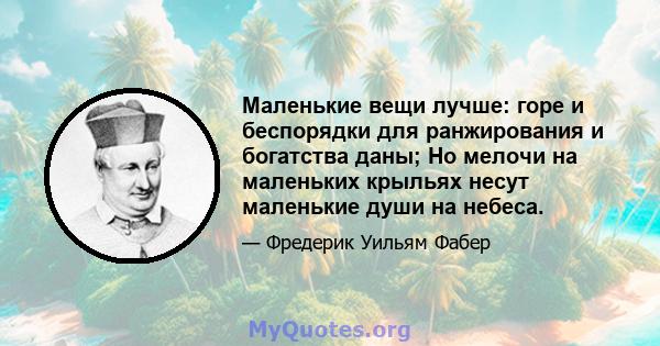 Маленькие вещи лучше: горе и беспорядки для ранжирования и богатства даны; Но мелочи на маленьких крыльях несут маленькие души на небеса.