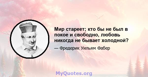 Мир стареет; кто бы не был в покое и свободно, любовь никогда не бывает холодной?