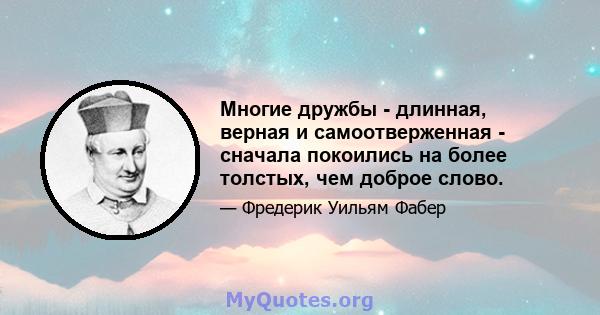 Многие дружбы - длинная, верная и самоотверженная - сначала покоились на более толстых, чем доброе слово.