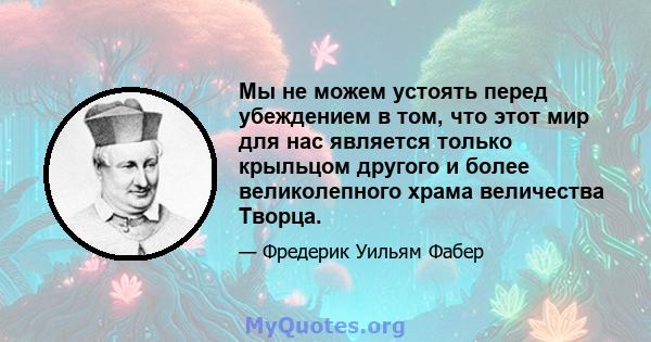 Мы не можем устоять перед убеждением в том, что этот мир для нас является только крыльцом другого и более великолепного храма величества Творца.