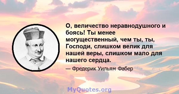 О, величество неравнодушного и боясь! Ты менее могущественный, чем ты, ты, Господи, слишком велик для нашей веры, слишком мало для нашего сердца.