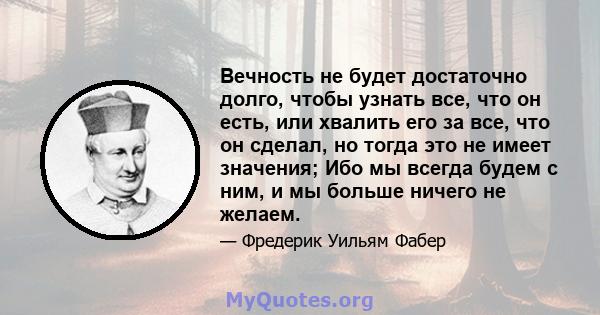 Вечность не будет достаточно долго, чтобы узнать все, что он есть, или хвалить его за все, что он сделал, но тогда это не имеет значения; Ибо мы всегда будем с ним, и мы больше ничего не желаем.