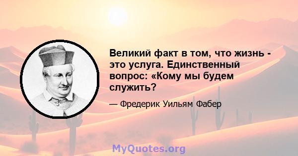 Великий факт в том, что жизнь - это услуга. Единственный вопрос: «Кому мы будем служить?